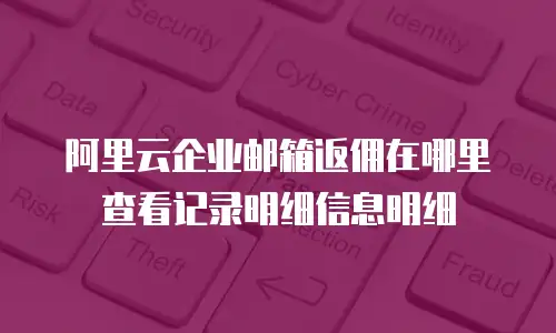 阿里云企业邮箱返佣在哪里查看记录明细信息明细