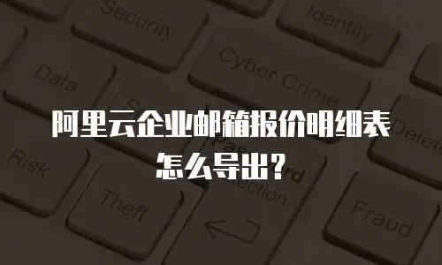 阿里云企业邮箱报价明细表怎么导出？