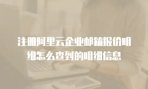注册阿里云企业邮箱报价明细怎么查到的明细信息