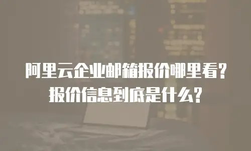 阿里云企业邮箱报价哪里看?报价信息到底是什么?