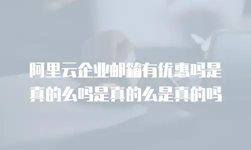 阿里云企业邮箱有优惠吗是真的么吗是真的么是真的吗