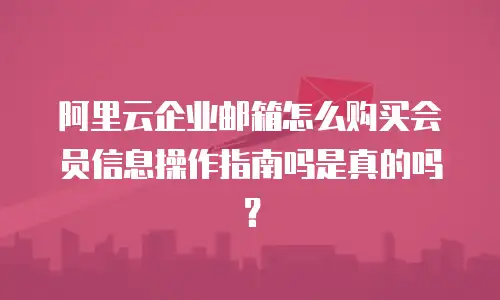 阿里云企业邮箱怎么购买会员信息操作指南吗是真的吗？
