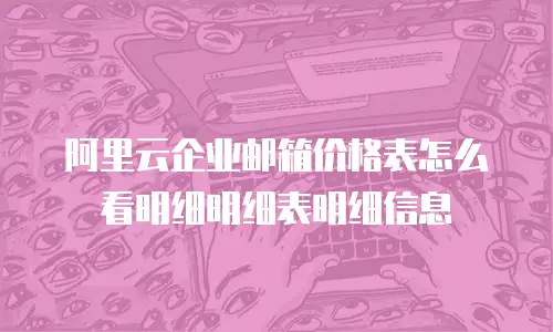 阿里云企业邮箱价格表怎么看明细明细表明细信息