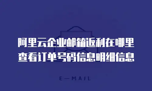 阿里云企业邮箱返利在哪里查看订单号码信息明细信息