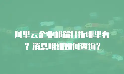 阿里云企业邮箱打折哪里看？消息明细如何查询？