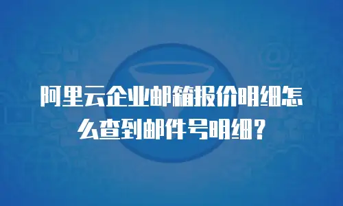 阿里云企业邮箱报价明细怎么查到邮件号明细？