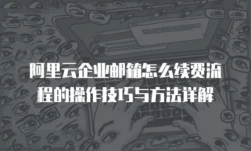 阿里云企业邮箱怎么续费流程的操作技巧与方法详解