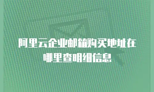 阿里云企业邮箱购买地址在哪里查明细信息
