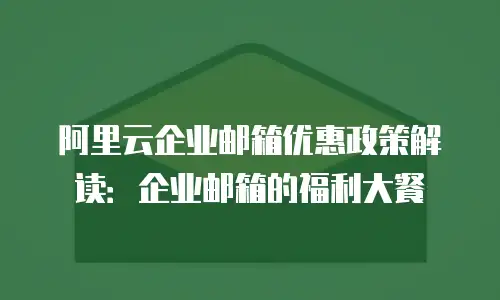 阿里云企业邮箱优惠政策解读：企业邮箱的福利大餐