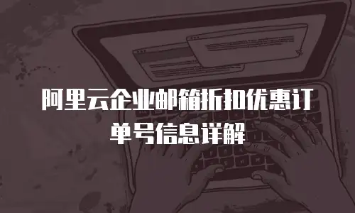 阿里云企业邮箱折扣优惠订单号信息详解