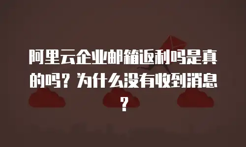 阿里云企业邮箱返利吗是真的吗？为什么没有收到消息？