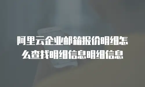 阿里云企业邮箱报价明细怎么查找明细信息明细信息