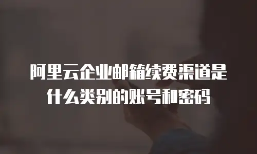 阿里云企业邮箱续费渠道是什么类别的账号和密码