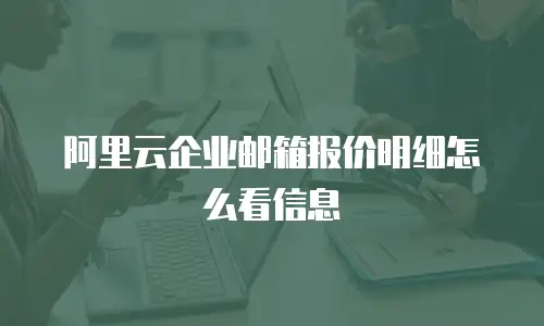 阿里云企业邮箱报价明细怎么看信息