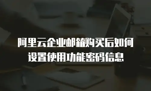 阿里云企业邮箱购买后如何设置使用功能密码信息