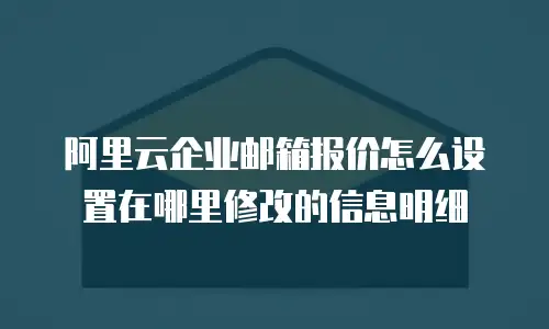 阿里云企业邮箱报价怎么设置在哪里修改的信息明细