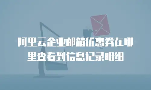 阿里云企业邮箱优惠券在哪里查看到信息记录明细