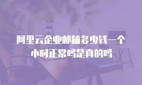阿里云企业邮箱多少钱一个小时正常吗是真的吗