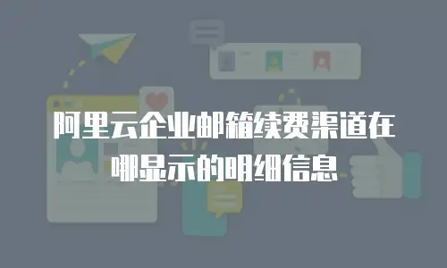 阿里云企业邮箱续费渠道在哪显示的明细信息