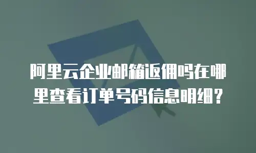 阿里云企业邮箱返佣吗在哪里查看订单号码信息明细？
