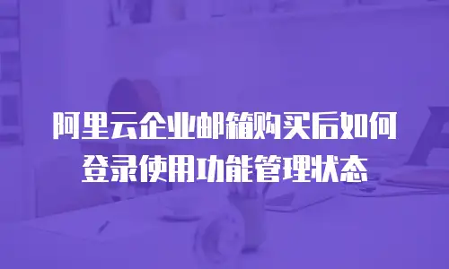 阿里云企业邮箱购买后如何登录使用功能管理状态