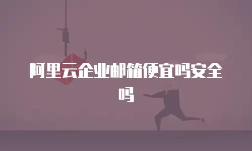 阿里云企业邮箱便宜吗安全吗