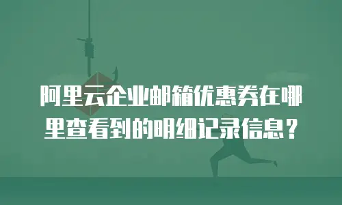 阿里云企业邮箱优惠券在哪里查看到的明细记录信息？