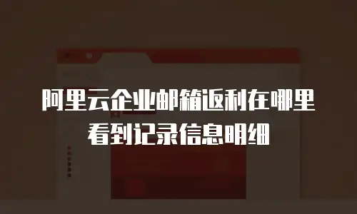 阿里云企业邮箱返利在哪里看到记录信息明细