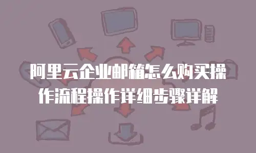阿里云企业邮箱怎么购买操作流程操作详细步骤详解