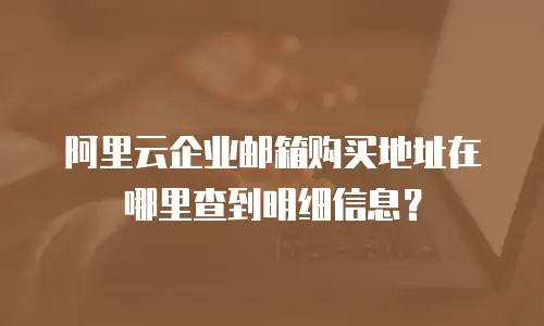 阿里云企业邮箱购买地址在哪里查到明细信息？