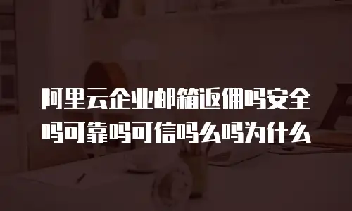 阿里云企业邮箱返佣吗安全吗可靠吗可信吗么吗为什么