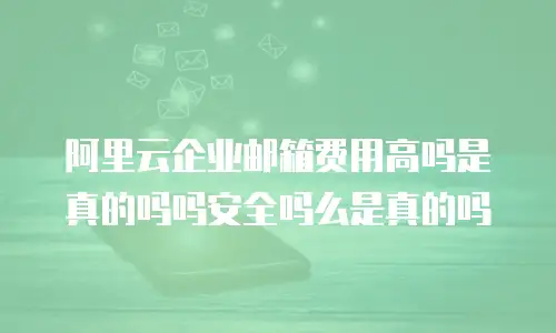 阿里云企业邮箱费用高吗是真的吗吗安全吗么是真的吗