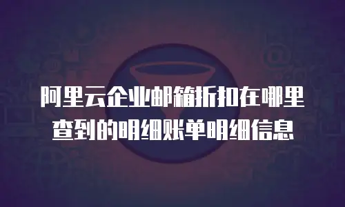 阿里云企业邮箱折扣在哪里查到的明细账单明细信息