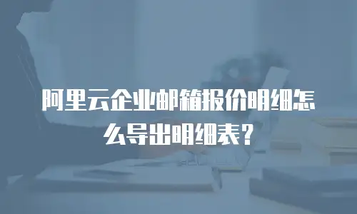 阿里云企业邮箱报价明细怎么导出明细表?