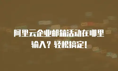阿里云企业邮箱活动在哪里输入？轻松搞定！