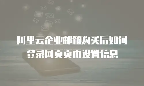 阿里云企业邮箱购买后如何登录网页页面设置信息