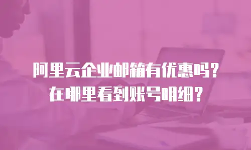 阿里云企业邮箱有优惠吗？在哪里看到账号明细？