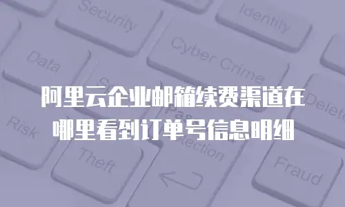 阿里云企业邮箱续费渠道在哪里看到订单号信息明细
