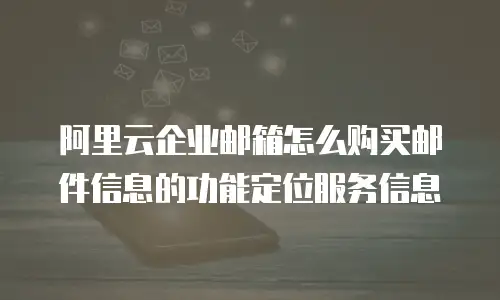 阿里云企业邮箱怎么购买邮件信息的功能定位服务信息