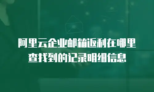 阿里云企业邮箱返利在哪里查找到的记录明细信息