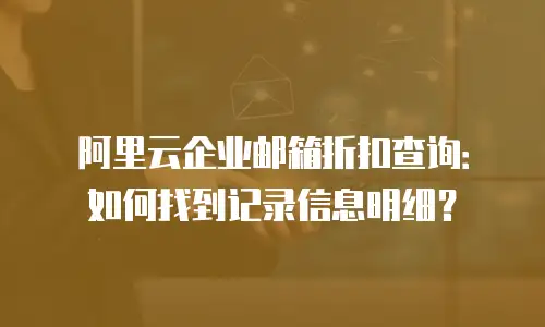 阿里云企业邮箱折扣查询：如何找到记录信息明细？