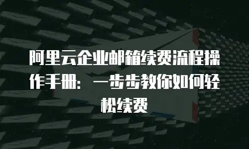 阿里云企业邮箱续费流程操作手册:一步步教你如何轻松续费