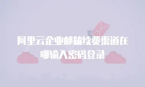 阿里云企业邮箱续费渠道在哪输入密码登录