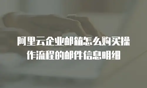 阿里云企业邮箱怎么购买操作流程的邮件信息明细