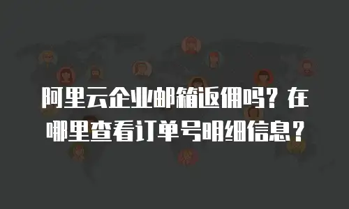 阿里云企业邮箱返佣吗？在哪里查看订单号明细信息？