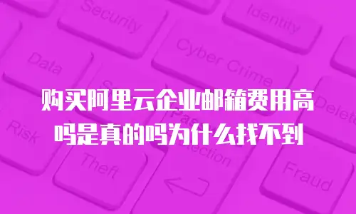 购买阿里云企业邮箱费用高吗是真的吗为什么找不到