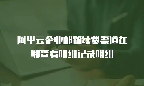 阿里云企业邮箱续费渠道在哪查看明细记录明细