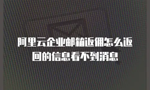 阿里云企业邮箱返佣怎么返回的信息看不到消息