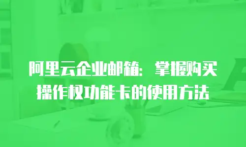 阿里云企业邮箱：掌握购买操作权功能卡的使用方法