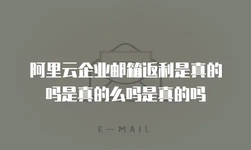 阿里云企业邮箱返利是真的吗是真的么吗是真的吗
